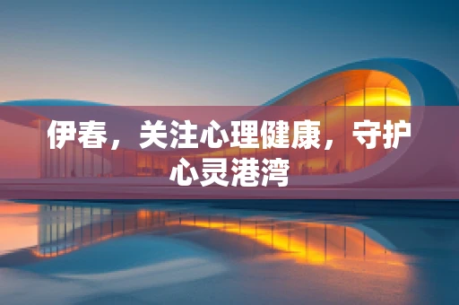 伊春，关注心理健康，守护心灵港湾