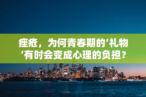 痤疮，为何青春期的‘礼物’有时会变成心理的负担？