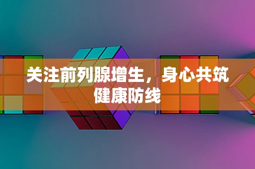 关注前列腺增生，身心共筑健康防线