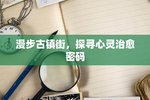 漫步古镇街，探寻心灵治愈密码