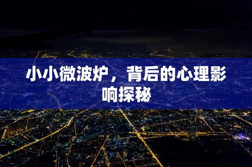 小小微波炉，背后的心理影响探秘