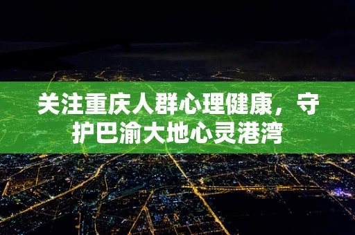 关注重庆人群心理健康，守护巴渝大地心灵港湾