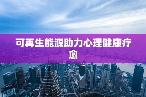 可再生能源助力心理健康疗愈