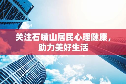 关注石嘴山居民心理健康，助力美好生活