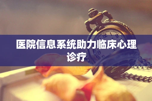 医院信息系统助力临床心理诊疗