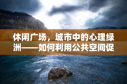 休闲广场，城市中的心理绿洲——如何利用公共空间促进心理健康？
