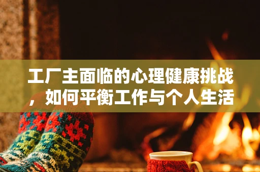 工厂主面临的心理健康挑战，如何平衡工作与个人生活？