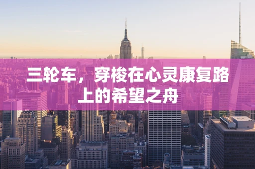 三轮车，穿梭在心灵康复路上的希望之舟