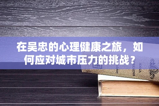 在吴忠的心理健康之旅，如何应对城市压力的挑战？