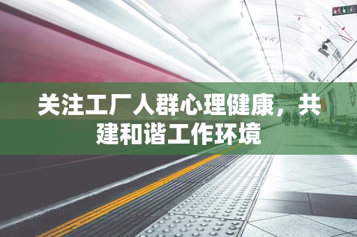 关注工厂人群心理健康，共建和谐工作环境