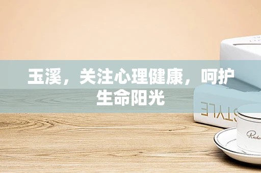 玉溪，关注心理健康，呵护生命阳光
