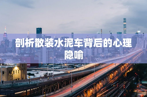 剖析散装水泥车背后的心理隐喻