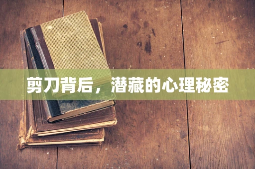 剪刀背后，潜藏的心理秘密