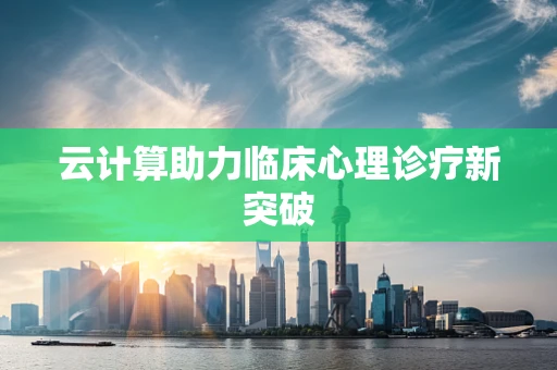 云计算助力临床心理诊疗新突破