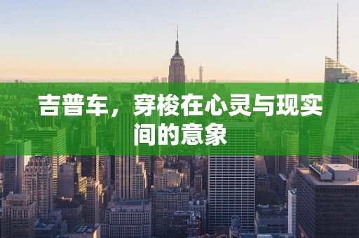 吉普车，穿梭在心灵与现实间的意象