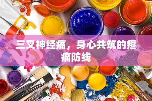 三叉神经痛，身心共筑的疼痛防线