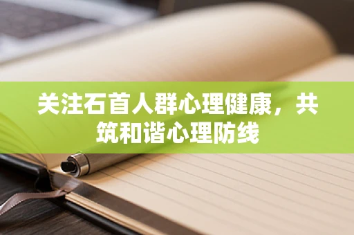 关注石首人群心理健康，共筑和谐心理防线