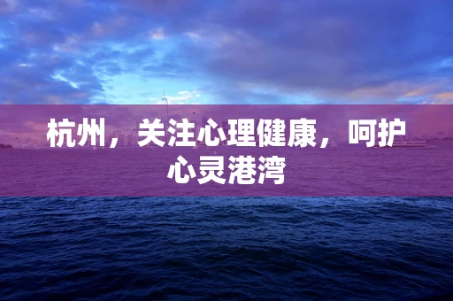 杭州，关注心理健康，呵护心灵港湾