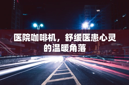 医院咖啡机，舒缓医患心灵的温暖角落
