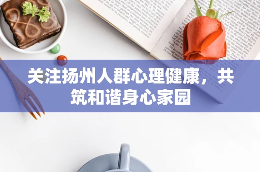 关注扬州人群心理健康，共筑和谐身心家园