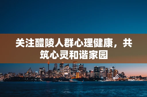 关注醴陵人群心理健康，共筑心灵和谐家园