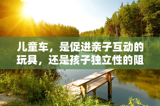 儿童车，是促进亲子互动的玩具，还是孩子独立性的阻碍？