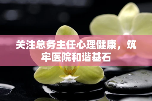 关注总务主任心理健康，筑牢医院和谐基石