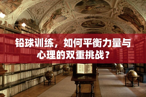 铅球训练，如何平衡力量与心理的双重挑战？