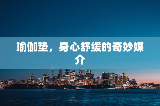 瑜伽垫，身心舒缓的奇妙媒介