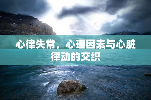 心律失常，心理因素与心脏律动的交织
