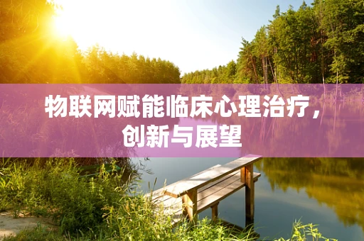 物联网赋能临床心理治疗，创新与展望