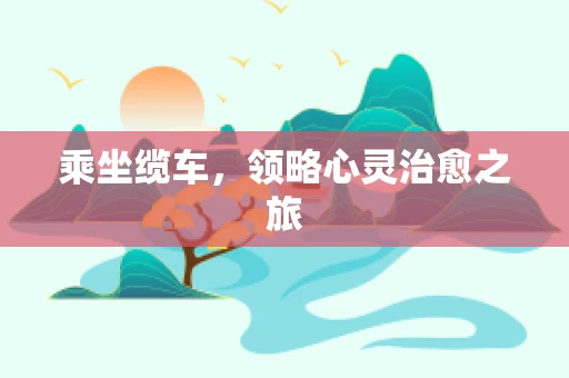 乘坐缆车，领略心灵治愈之旅