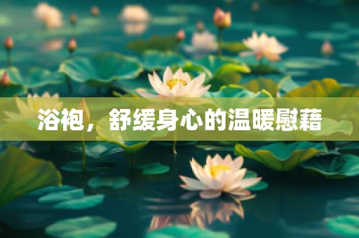 浴袍，舒缓身心的温暖慰藉