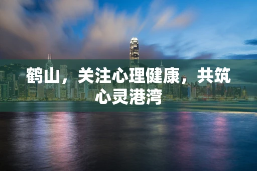 鹤山，关注心理健康，共筑心灵港湾