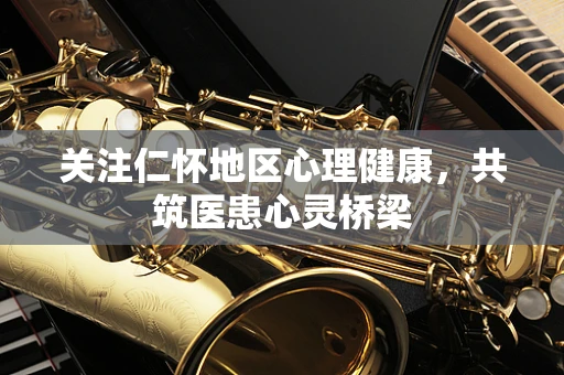 关注仁怀地区心理健康，共筑医患心灵桥梁