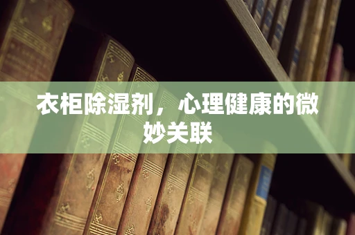 衣柜除湿剂，心理健康的微妙关联