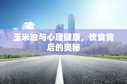 玉米油与心理健康，饮食背后的奥秘