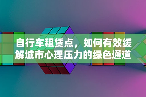 自行车租赁点，如何有效缓解城市心理压力的绿色通道？