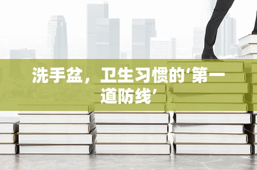 洗手盆，卫生习惯的‘第一道防线’