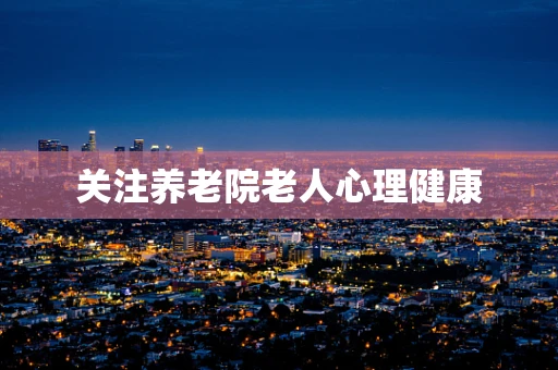 关注养老院老人心理健康