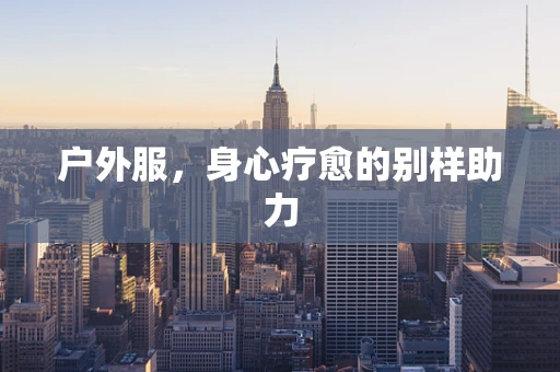 户外服，身心疗愈的别样助力