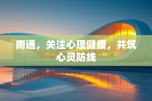南通，关注心理健康，共筑心灵防线