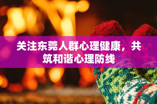 关注东莞人群心理健康，共筑和谐心理防线