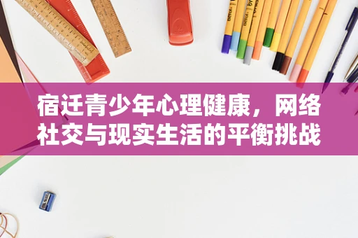 宿迁青少年心理健康，网络社交与现实生活的平衡挑战