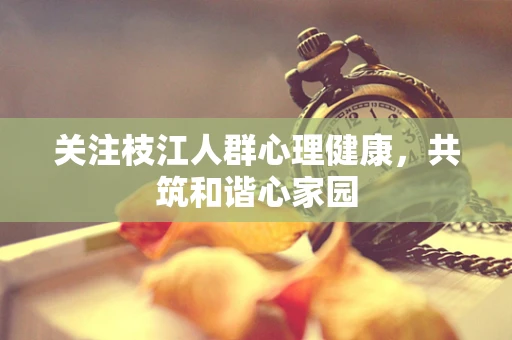 关注枝江人群心理健康，共筑和谐心家园