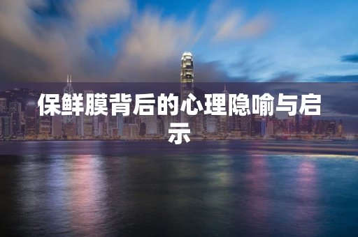 保鲜膜背后的心理隐喻与启示