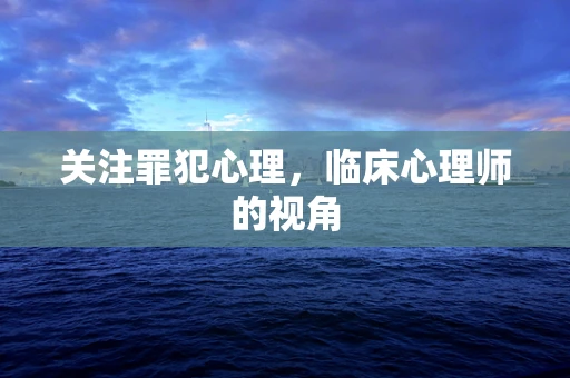 关注罪犯心理，临床心理师的视角
