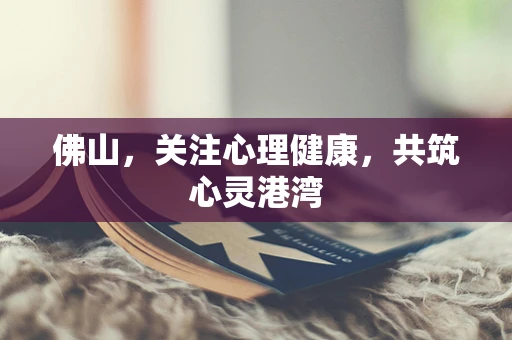 佛山，关注心理健康，共筑心灵港湾