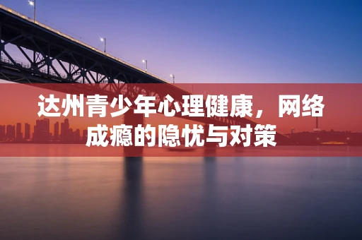 达州青少年心理健康，网络成瘾的隐忧与对策