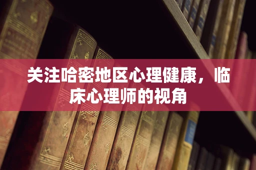 关注哈密地区心理健康，临床心理师的视角